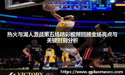 热火与湖人激战第五场精彩视频回顾全场亮点与关键时刻分析
