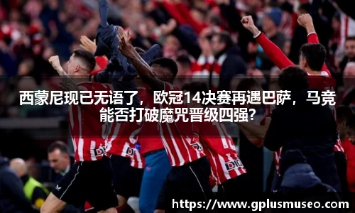 西蒙尼现已无语了，欧冠14决赛再遇巴萨，马竞能否打破魔咒晋级四强？